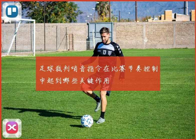 足球裁判哨音指令在比赛节奏控制中起到哪些关键作用