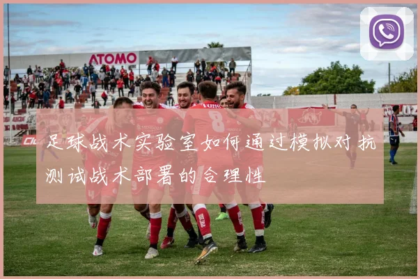 足球战术实验室如何通过模拟对抗测试战术部署的合理性